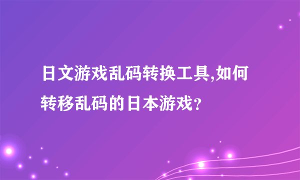 日文游戏乱码转换工具,如何转移乱码的日本游戏？