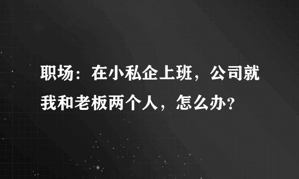 职场：在小私企上班，公司就我和老板两个人，怎么办？