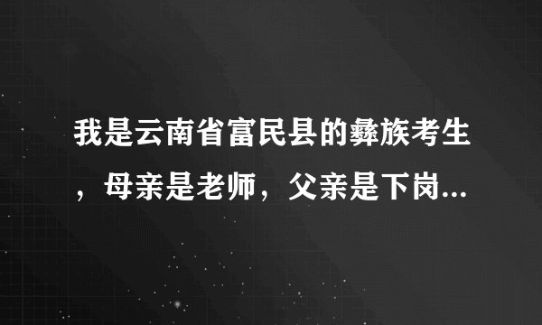 我是云南省富民县的彝族考生，母亲是老师，父亲是下岗职工，2012年的...