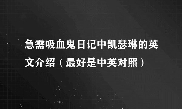 急需吸血鬼日记中凯瑟琳的英文介绍（最好是中英对照）