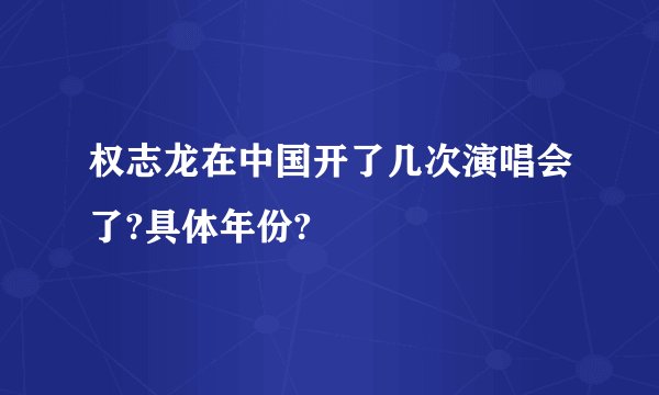 权志龙在中国开了几次演唱会了?具体年份?
