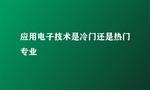 应用电子技术是冷门还是热门专业