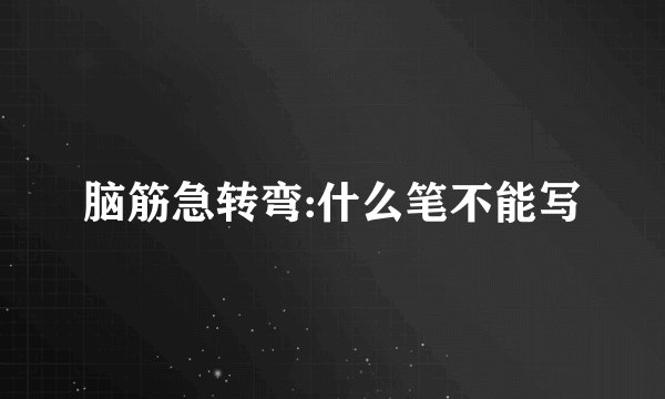 脑筋急转弯:什么笔不能写