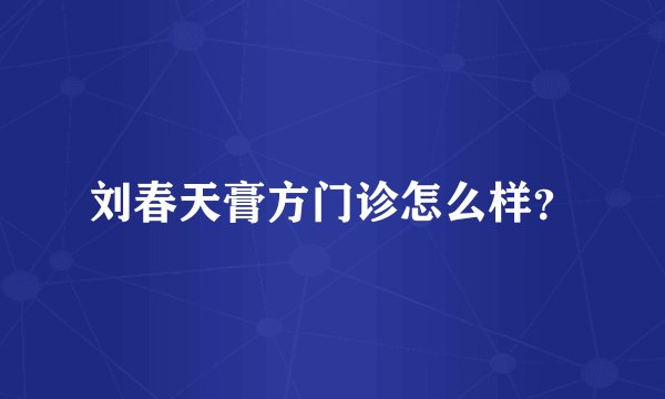 刘春天膏方门诊怎么样？