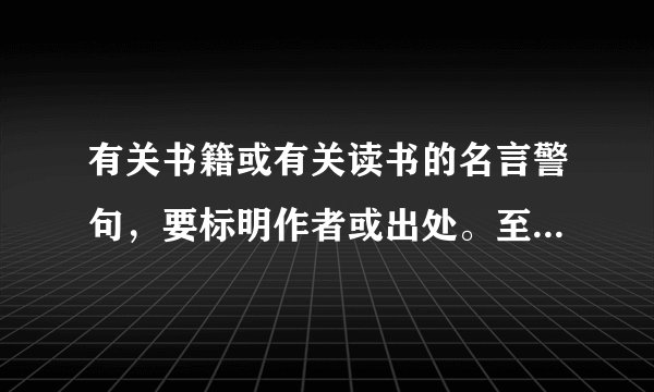 有关书籍或有关读书的名言警句，要标明作者或出处。至少写3句。