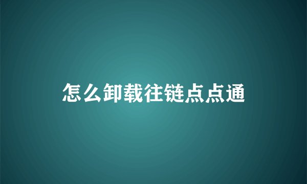 怎么卸载往链点点通