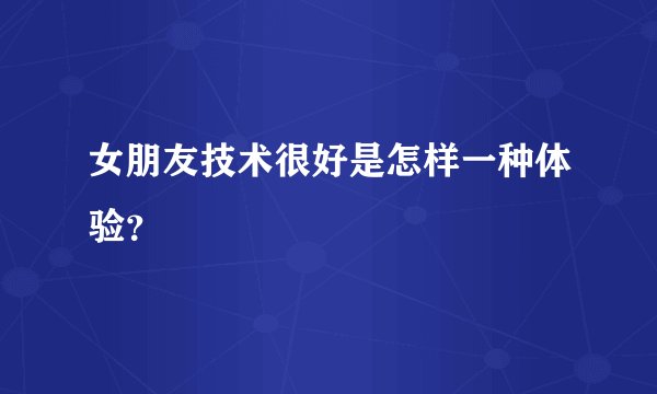 女朋友技术很好是怎样一种体验？