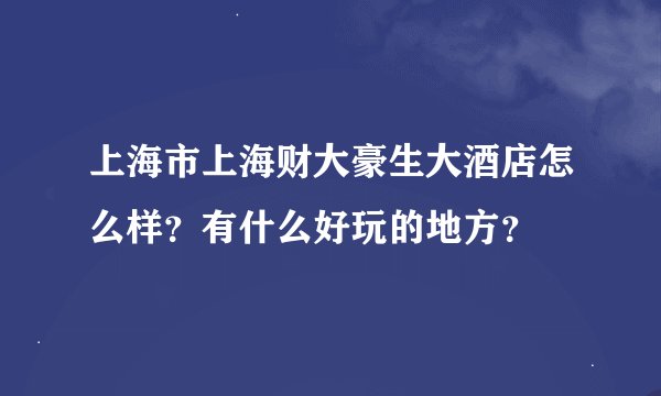 上海市上海财大豪生大酒店怎么样？有什么好玩的地方？