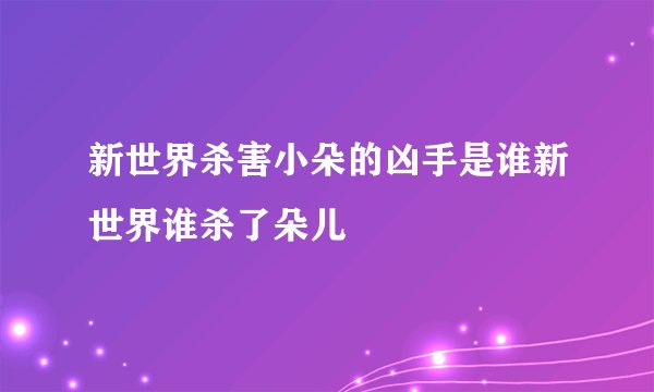 新世界杀害小朵的凶手是谁新世界谁杀了朵儿