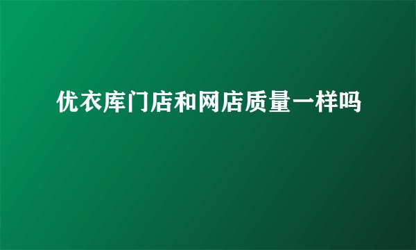 优衣库门店和网店质量一样吗