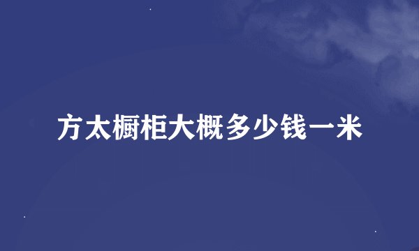 方太橱柜大概多少钱一米