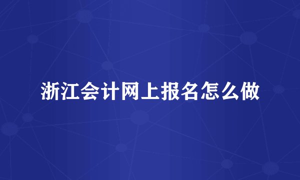 浙江会计网上报名怎么做