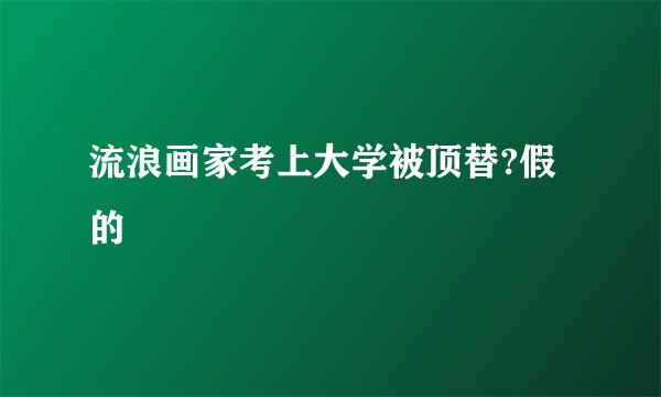流浪画家考上大学被顶替?假的