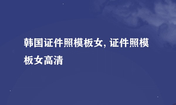 韩国证件照模板女, 证件照模板女高清