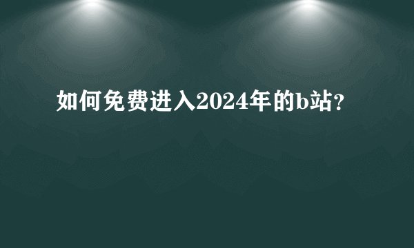 如何免费进入2024年的b站？