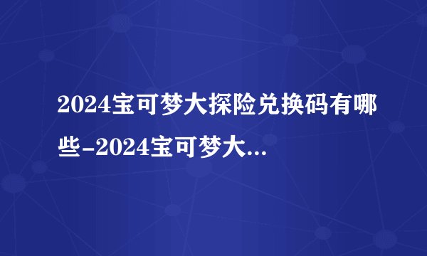 2024宝可梦大探险兑换码有哪些-2024宝可梦大探险兑换码大全