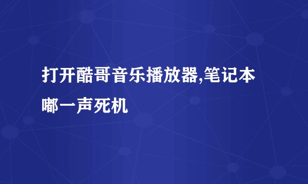 打开酷哥音乐播放器,笔记本嘟一声死机