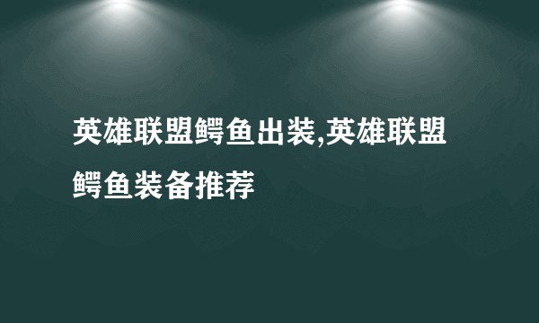 英雄联盟鳄鱼出装,英雄联盟鳄鱼装备推荐