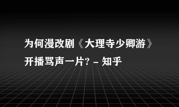 为何漫改剧《大理寺少卿游》开播骂声一片? - 知乎