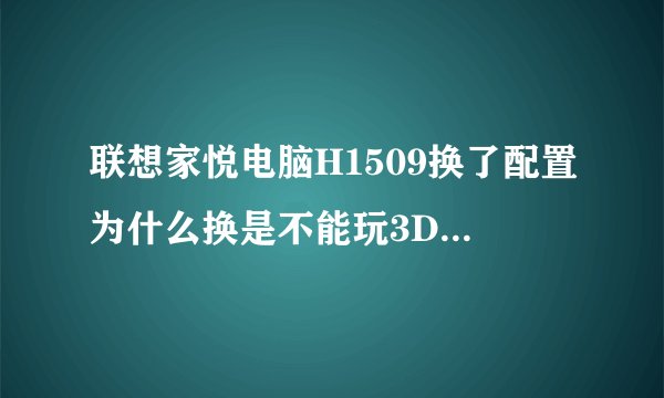 联想家悦电脑H1509换了配置为什么换是不能玩3D游戏SD敢达