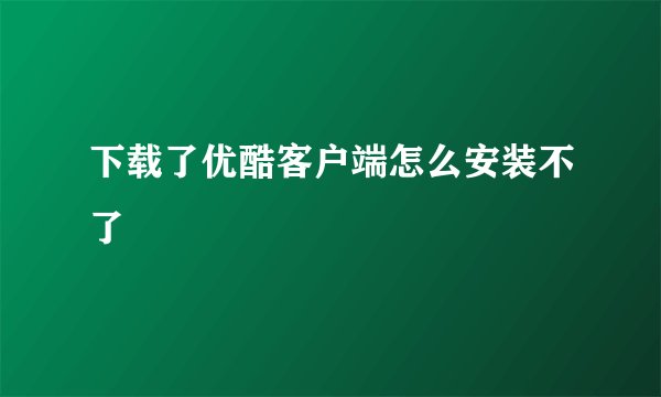 下载了优酷客户端怎么安装不了