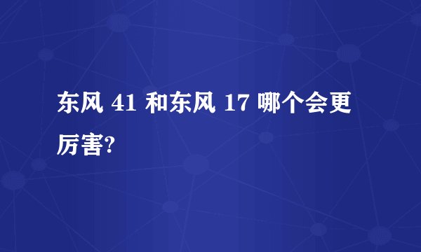东风 41 和东风 17 哪个会更厉害?