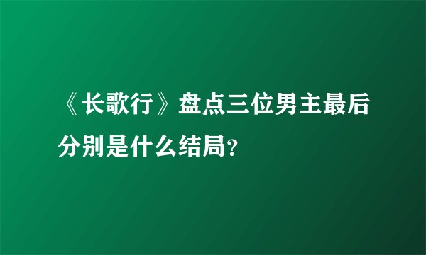 《长歌行》盘点三位男主最后分别是什么结局？