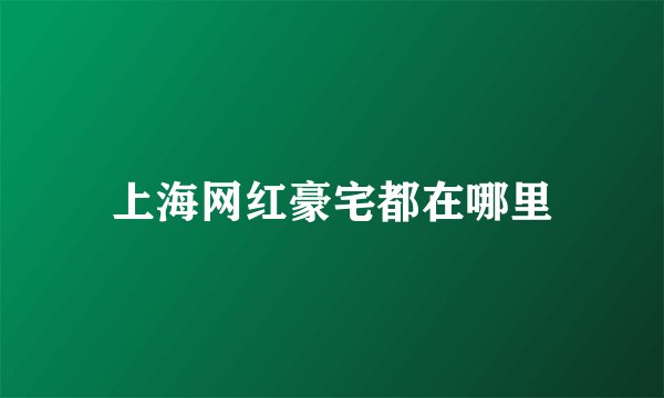 上海网红豪宅都在哪里