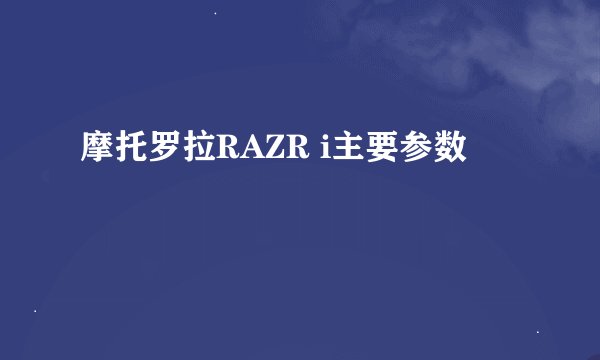 摩托罗拉RAZR i主要参数