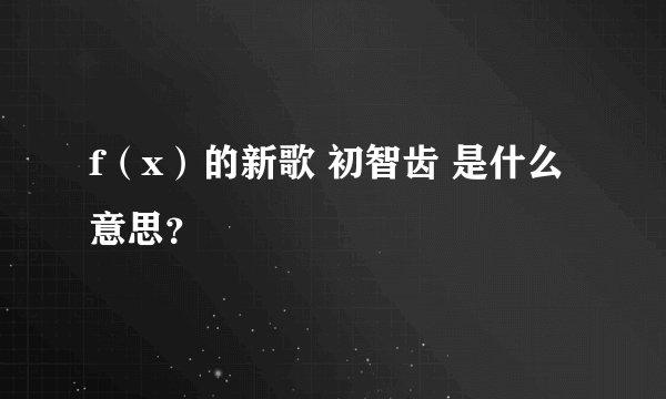 f（x）的新歌 初智齿 是什么意思？