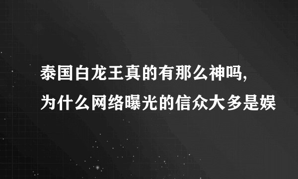 泰国白龙王真的有那么神吗,为什么网络曝光的信众大多是娱