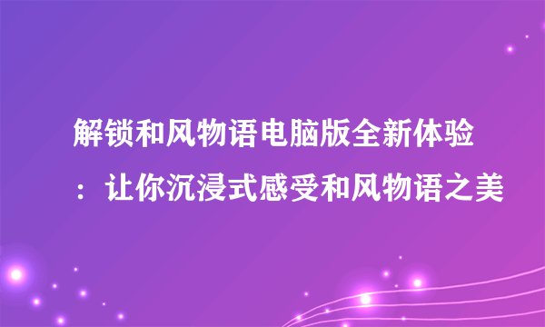 解锁和风物语电脑版全新体验：让你沉浸式感受和风物语之美