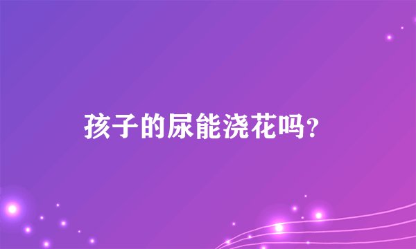 孩子的尿能浇花吗？