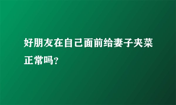 好朋友在自己面前给妻子夹菜正常吗？