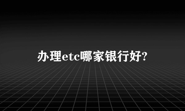 办理etc哪家银行好?