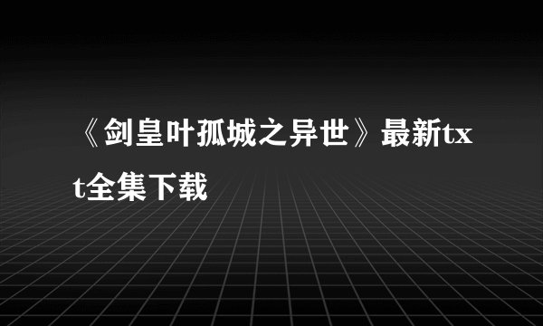 《剑皇叶孤城之异世》最新txt全集下载