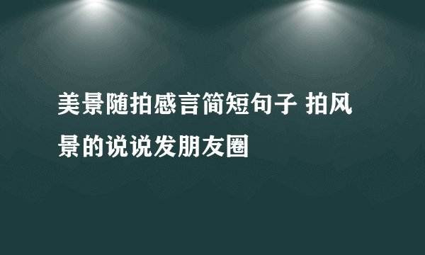 美景随拍感言简短句子 拍风景的说说发朋友圈