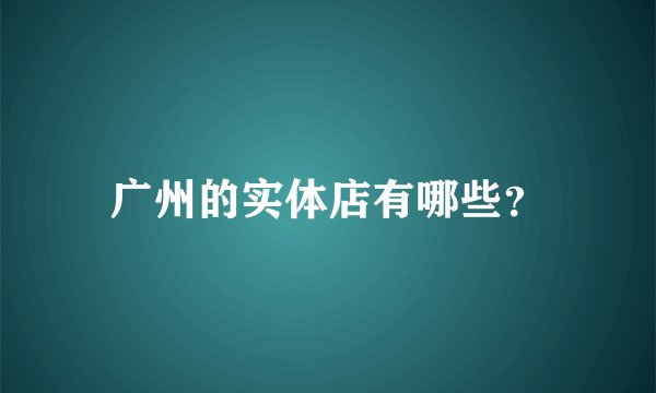 广州的实体店有哪些？