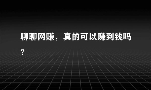 聊聊网赚，真的可以赚到钱吗？