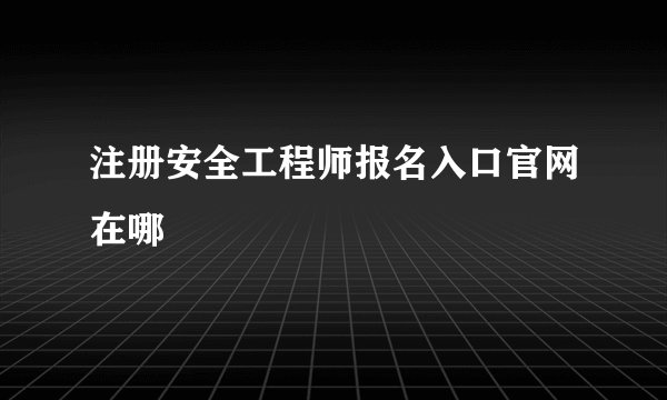 注册安全工程师报名入口官网在哪