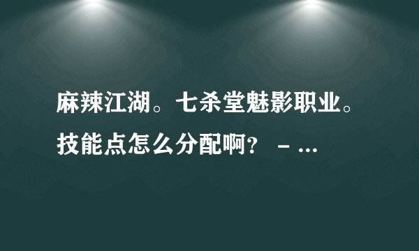 麻辣江湖。七杀堂魅影职业。技能点怎么分配啊？ - -！ 哪些JN点满？