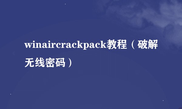 winaircrackpack教程（破解无线密码）