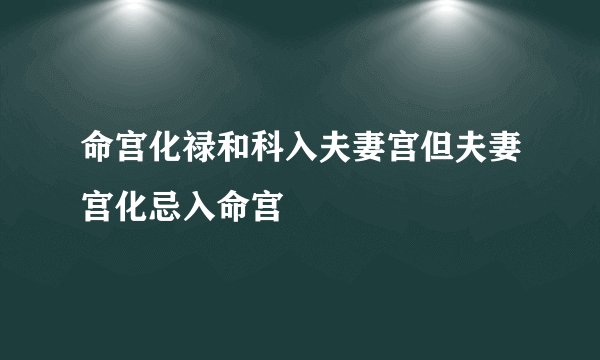命宫化禄和科入夫妻宫但夫妻宫化忌入命宫