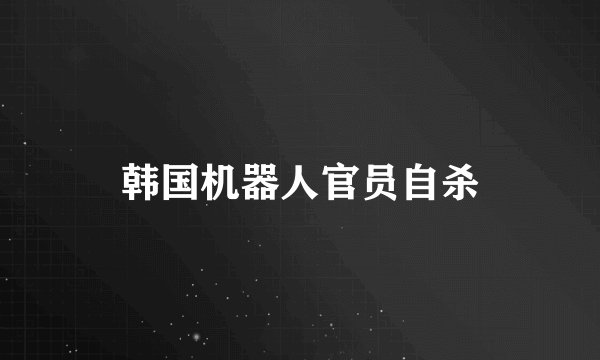 韩国机器人官员自杀