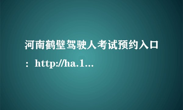 河南鹤壁驾驶人考试预约入口：http://ha.122.gov.cn/