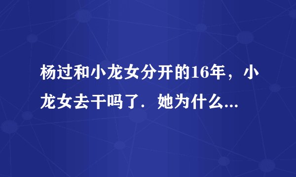 杨过和小龙女分开的16年，小龙女去干吗了．她为什么要杨等她 16年
