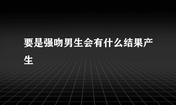 要是强吻男生会有什么结果产生