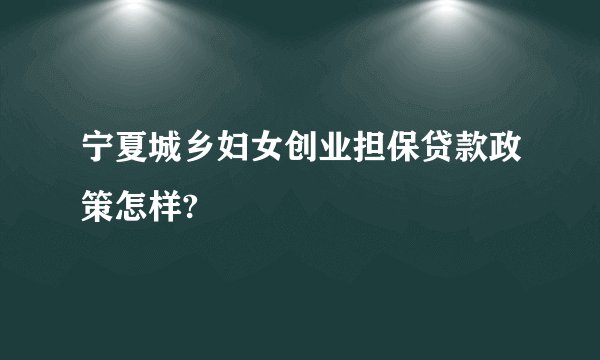 宁夏城乡妇女创业担保贷款政策怎样?
