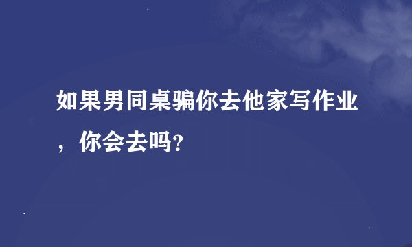 如果男同桌骗你去他家写作业,你会去吗?