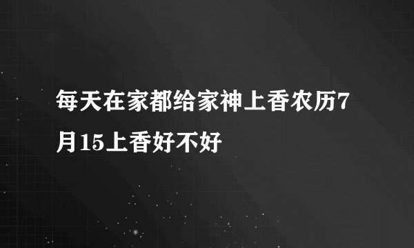 每天在家都给家神上香农历7月15上香好不好